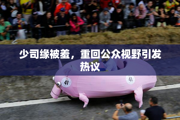 少司缘被羞，重回公众视野引发热议