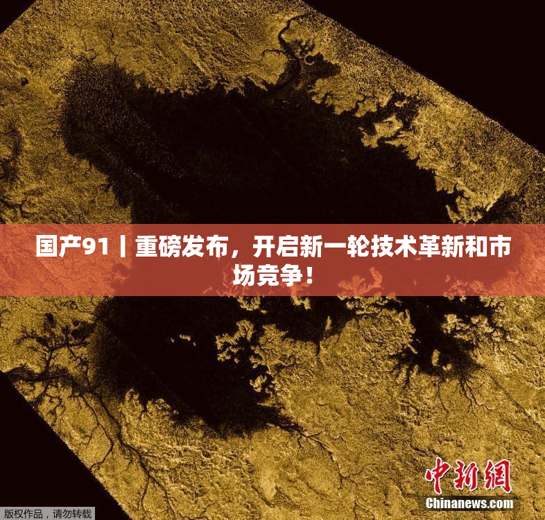 国产91丨重磅发布，开启新一轮技术革新和市场竞争！
