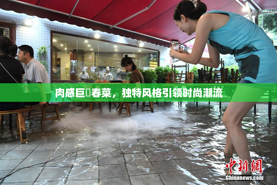 肉感巨凥春菜，独特风格引领时尚潮流