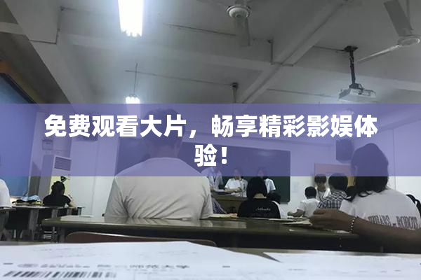 免费观看大片，畅享精彩影娱体验！