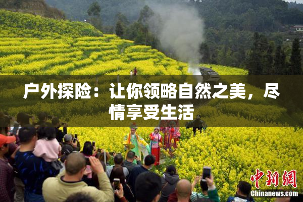 户外探险：让你领略自然之美，尽情享受生活