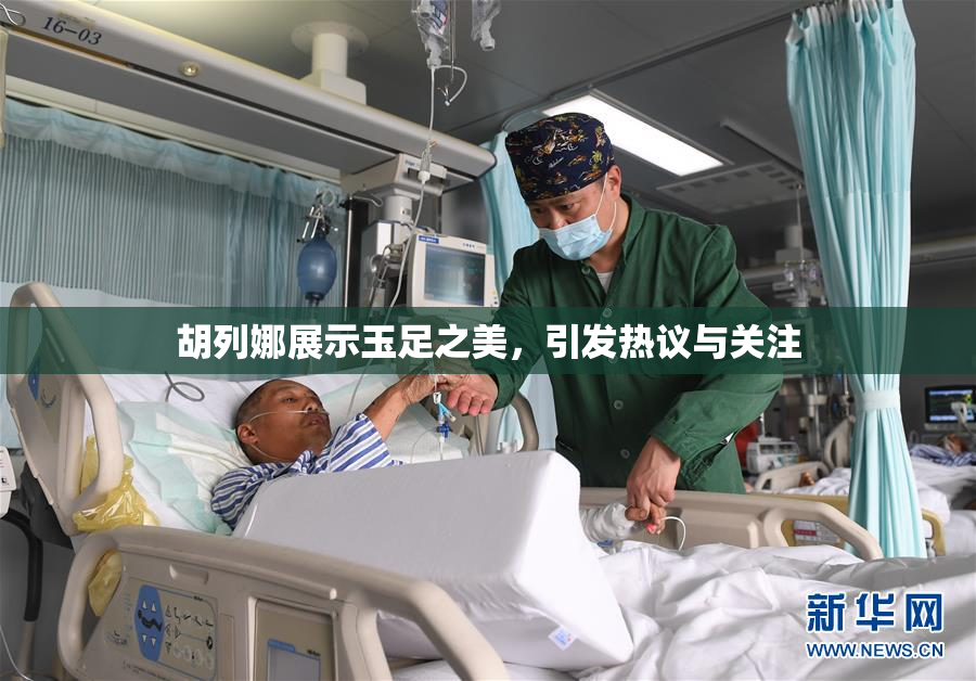 胡列娜展示玉足之美，引发热议与关注