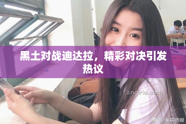 黑土对战迪达拉，精彩对决引发热议