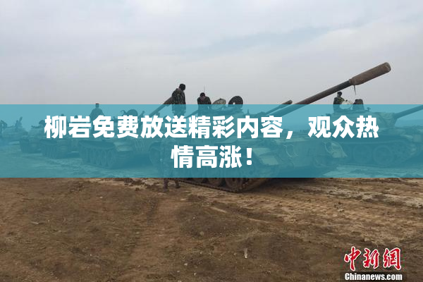 柳岩免费放送精彩内容，观众热情高涨！