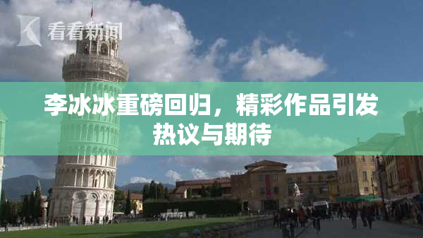 李冰冰重磅回归，精彩作品引发热议与期待