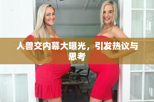 人兽交内幕大曝光，引发热议与思考