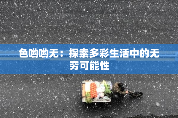 色哟哟无：探索多彩生活中的无穷可能性