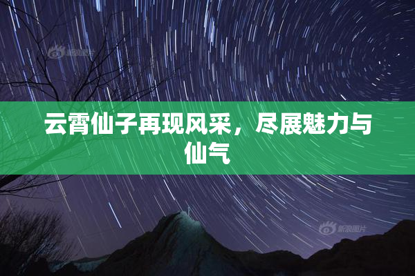 云霄仙子再现风采，尽展魅力与仙气