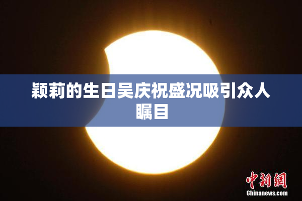 颖莉的生日吴庆祝盛况吸引众人瞩目