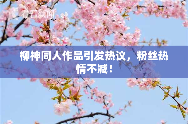 柳神同人作品引发热议，粉丝热情不减！