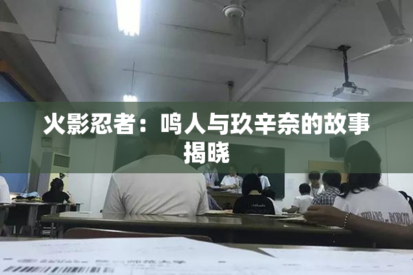 火影忍者：鸣人与玖辛奈的故事揭晓