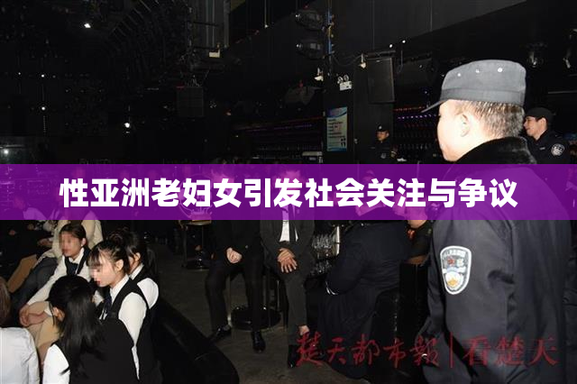 性亚洲老妇女引发社会关注与争议