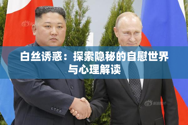 白丝诱惑：探索隐秘的自慰世界与心理解读