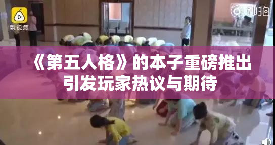 《第五人格》的本子重磅推出 引发玩家热议与期待
