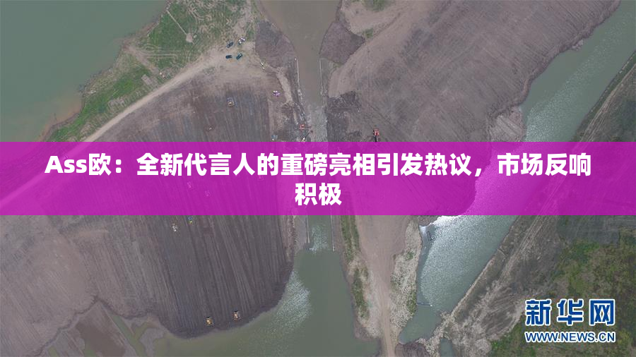 Ass欧：全新代言人的重磅亮相引发热议，市场反响积极