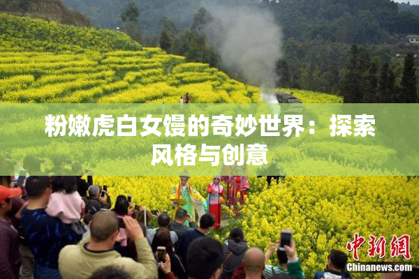 粉嫩虎白女馒的奇妙世界：探索风格与创意