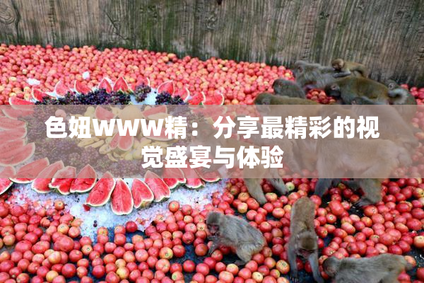 色妞WWW精：分享最精彩的视觉盛宴与体验