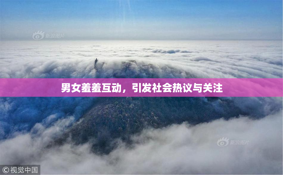 男女羞羞互动，引发社会热议与关注