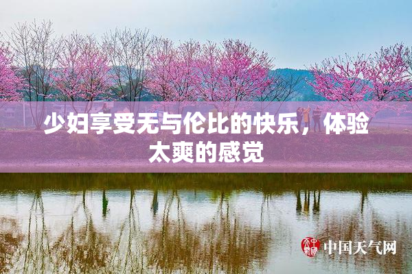 少妇享受无与伦比的快乐，体验太爽的感觉