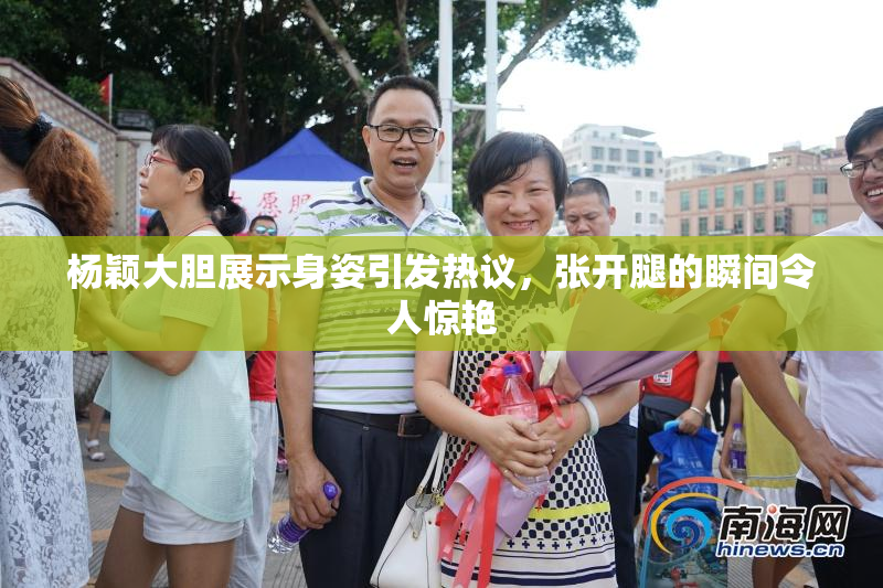杨颖大胆展示身姿引发热议，张开腿的瞬间令人惊艳