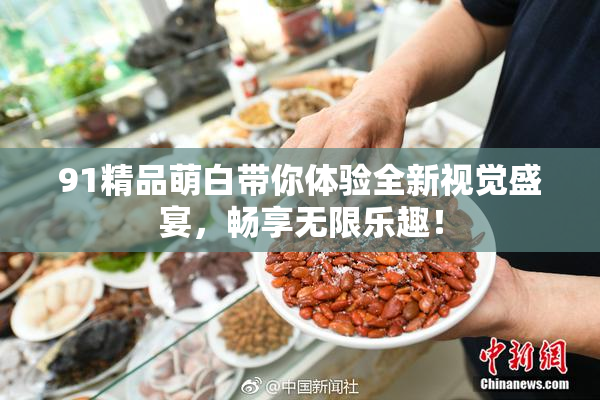 91精品萌白带你体验全新视觉盛宴，畅享无限乐趣！