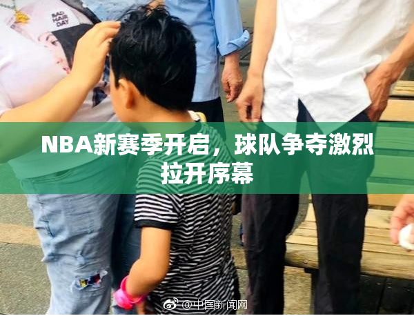 NBA新赛季开启，球队争夺激烈拉开序幕