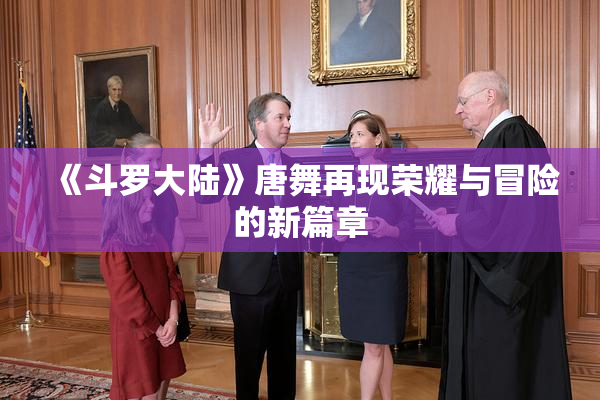 《斗罗大陆》唐舞再现荣耀与冒险的新篇章