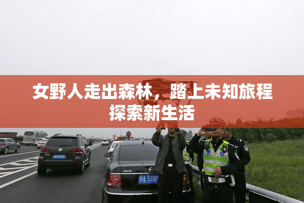 女野人走出森林，踏上未知旅程探索新生活