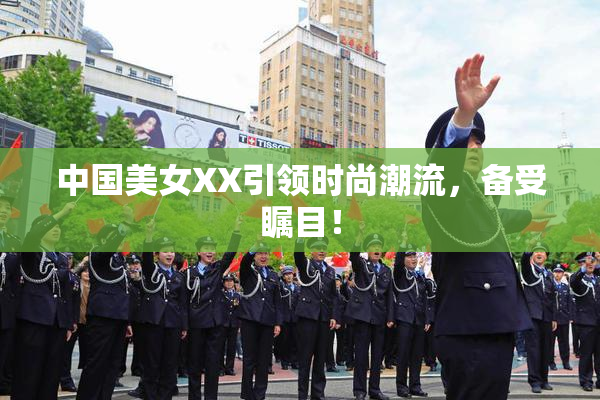 中国美女XX引领时尚潮流，备受瞩目！