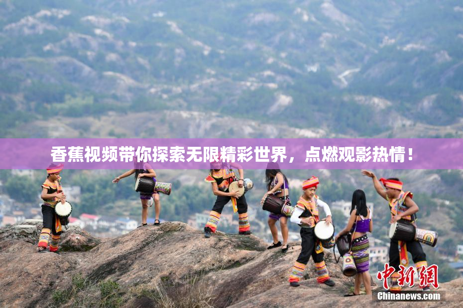 香蕉视频带你探索无限精彩世界，点燃观影热情！