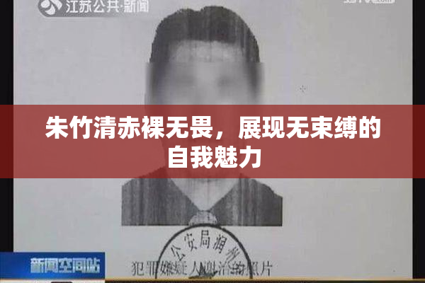 朱竹清赤裸无畏，展现无束缚的自我魅力