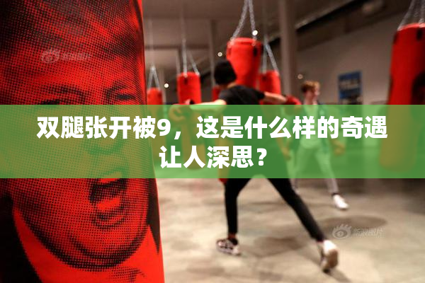 双腿张开被9，这是什么样的奇遇让人深思？