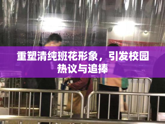 重塑清纯班花形象，引发校园热议与追捧