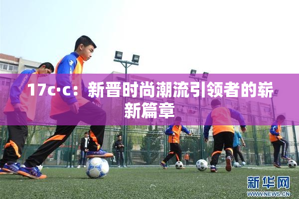 17c·c：新晋时尚潮流引领者的崭新篇章