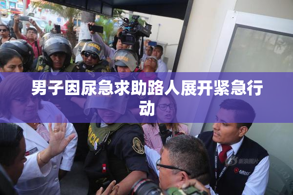 男子因尿急求助路人展开紧急行动