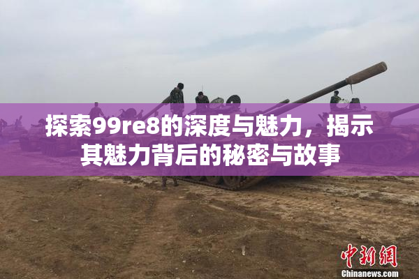 探索99re8的深度与魅力，揭示其魅力背后的秘密与故事