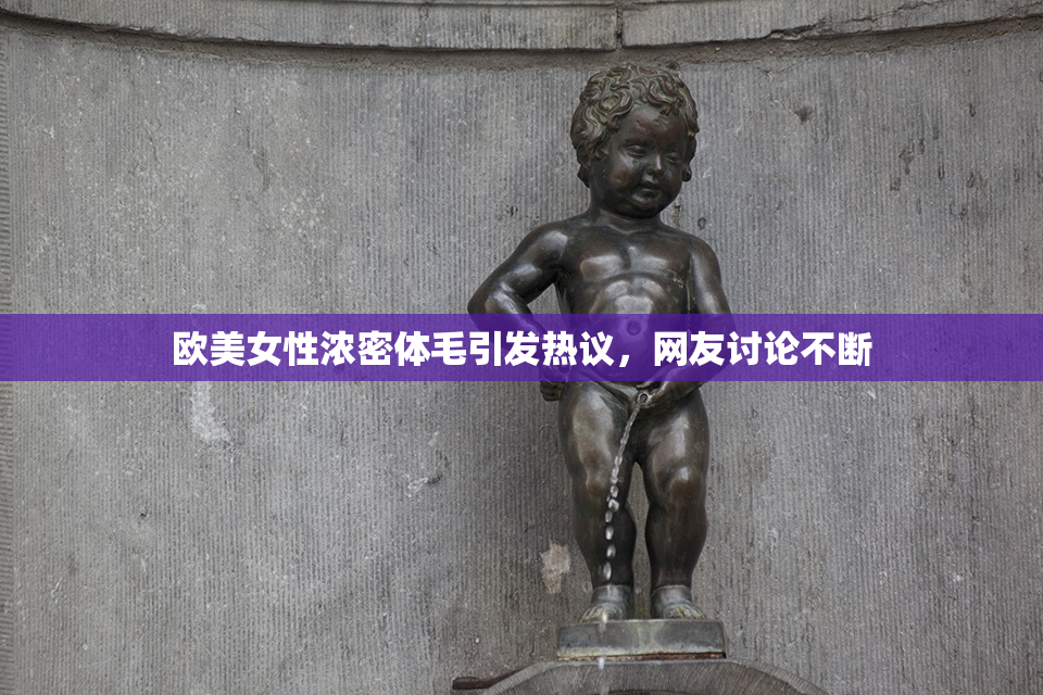 欧美女性浓密体毛引发热议，网友讨论不断