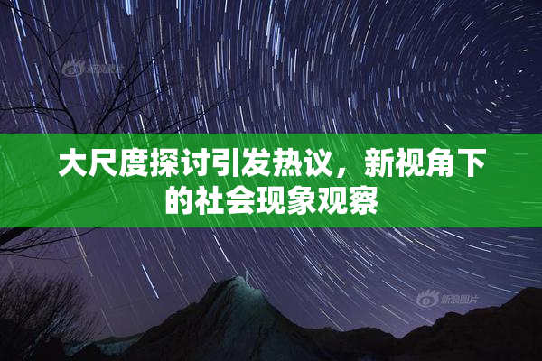 大尺度探讨引发热议，新视角下的社会现象观察