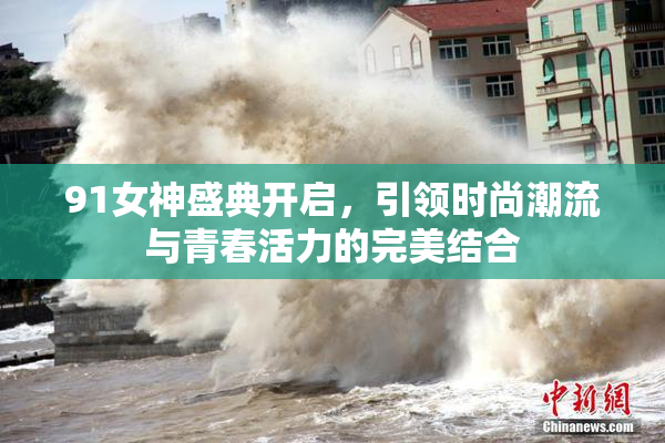 91女神盛典开启，引领时尚潮流与青春活力的完美结合