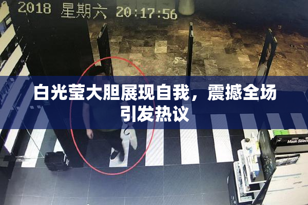 白光莹大胆展现自我，震撼全场引发热议