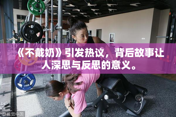 《不戴奶》引发热议，背后故事让人深思与反思的意义。