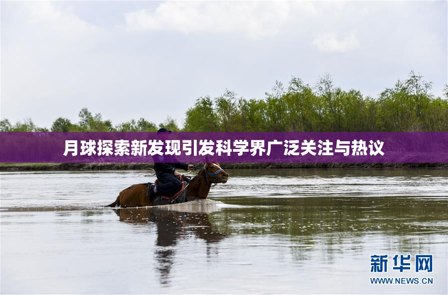 月球探索新发现引发科学界广泛关注与热议