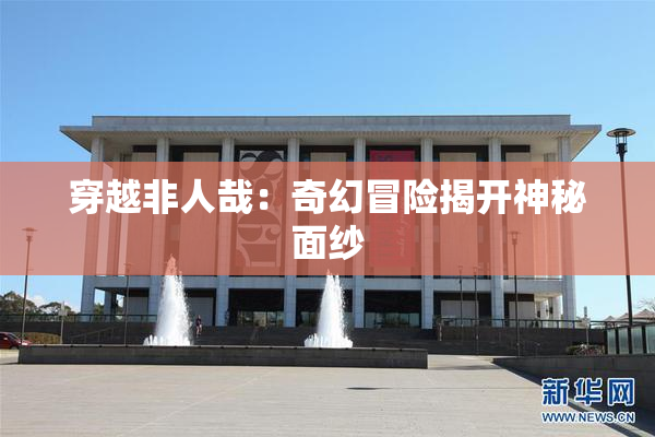 穿越非人哉：奇幻冒险揭开神秘面纱