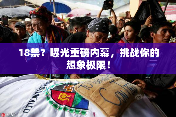 18禁？曝光重磅内幕，挑战你的想象极限！
