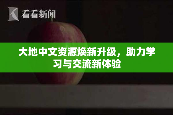 大地中文资源焕新升级，助力学习与交流新体验