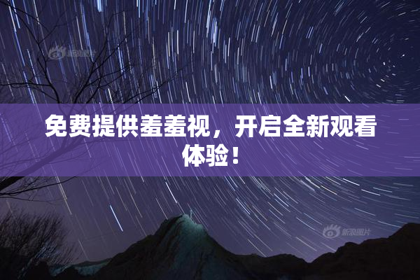 免费提供羞羞视，开启全新观看体验！