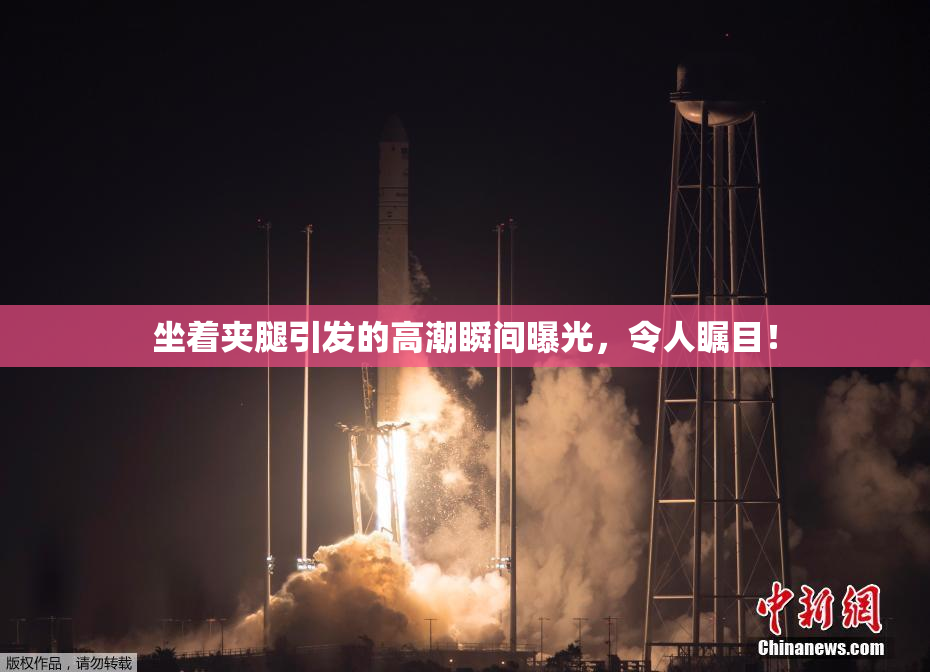 坐着夹腿引发的高潮瞬间曝光，令人瞩目！