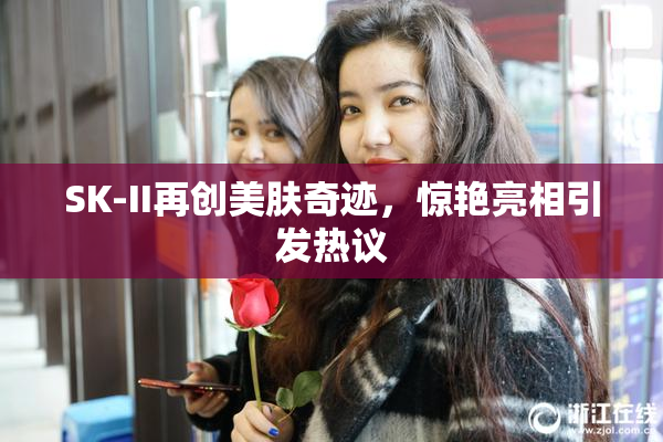 SK-II再创美肤奇迹，惊艳亮相引发热议