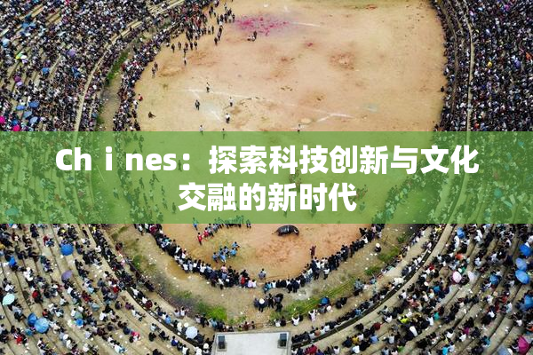 Chⅰnes：探索科技创新与文化交融的新时代