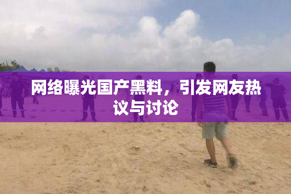 网络曝光国产黑料，引发网友热议与讨论